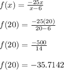 f(x)=\frac{-25x}{x-6}\\\\f(20)=\frac{-25(20)}{20-6}\\\\f(20)=\frac{-500}{14}\\\\f(20)=-35.7142