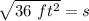 \sqrt {36 \ ft^2}=s