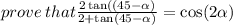 prove \: that \frac{2 \tan((45 -  \alpha ) }{2  +  \tan(45 -  \alpha )}  =  \cos( 2\alpha )