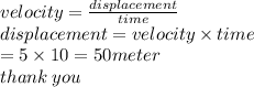 velocity =  \frac{displacement}{time}  \\ displacement = velocity \times time \\  = 5 \times 10 = 50meter \\ thank \: you