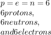p = e = n = 6 \\  6 protons,  \\ 6 neutrons,  \\ and 6 electrons