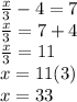 \frac{x}{3}  - 4 = 7 \\  \frac{x}{3 }  = 7  + 4  \\  \frac{x}{3}  = 11 \\ x = 11(3) \\ x = 33