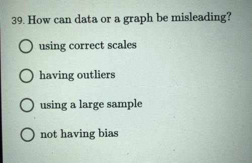 How can data or a graph be misleading?

A) using correct scales
B) having outliers 
C) using a lar
