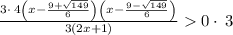 \frac{3\cdot \:4\left(x-\frac{9+\sqrt{149}}{6}\right)\left(x-\frac{9-\sqrt{149}}{6}\right)}{3\left(2x+1\right)}0\cdot \:3