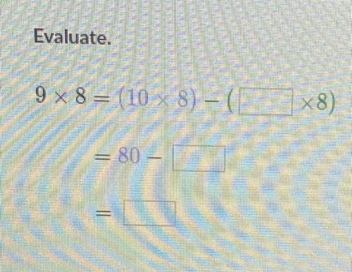 I NEED HELP ASAP

Evaluate.
9 x 8 = (10 x 8) – ( __ x 8)
= 80 - ___
= ___