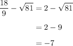 \begin{aligned}\dfrac{18}{9} - \sqrt{81} &= 2-\sqrt{81}\\[0.5em]&=2-9\\[0.5em]&=-7\end{aligned}