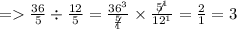 =    \frac{36}{5}  \div  \frac{12}{5}  =  \frac{  \cancel {36}^{3} }{ \not \frac{5}{1} }  \times  \frac{ \not  {5}^1 }{ \cancel {12}^{1} }     =  \frac{2}{1}  = 3