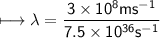 \\ \sf\bull\longmapsto \lambda=\dfrac{3\times 10^{8}ms^{-1}}{7.5\times 10^{36}s^{-1}}