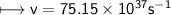 \\ \sf\bull\longmapsto v=75.15\times 10^{37}s^{-1}
