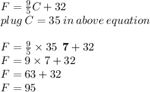 F=\frac{9}{5} C + 32 \\  plug \: C = 35  \: in \: above \: equation\\  \\ F=\frac{9}{ \cancel5}  \times \cancel {35 } \:   \purple{\bold{ \: 7}}+ 32 \\F=9 \times 7 + 32 \\ F=63 + 32 \\ F=95