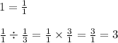 1 =  \frac{1}{1}  \\  \\  \frac{1}{1}  \div  \frac{1}{3}  =  \frac{1}{1}  \times  \frac{3}{1}  =  \frac{3}{1}  = 3