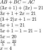 AB + BC = AC \\ (3x +1) +(2x) = 21 \\ 3x +1 +2x = 21 \\ (3 +2)x +1 = 21 \\ 5x +1 = 21 \\ 5x +1 -1 = 21 -1 \\ 5x = 20 \\ \frac{5x}{5} = \frac{20}{5} \\ x = 4