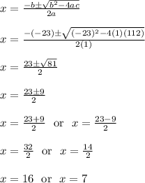 x = \frac{-b\pm\sqrt{b^2-4ac}}{2a}\\\\x = \frac{-(-23)\pm\sqrt{(-23)^2-4(1)(112)}}{2(1)}\\\\x = \frac{23\pm\sqrt{81}}{2}\\\\x = \frac{23\pm9}{2}\\\\x = \frac{23+9}{2}\ \text{ or } \ x = \frac{23-9}{2}\\\\x = \frac{32}{2}\ \text{ or } \ x = \frac{14}{2}\\\\x = 16\ \text{ or } \ x = 7\\\\