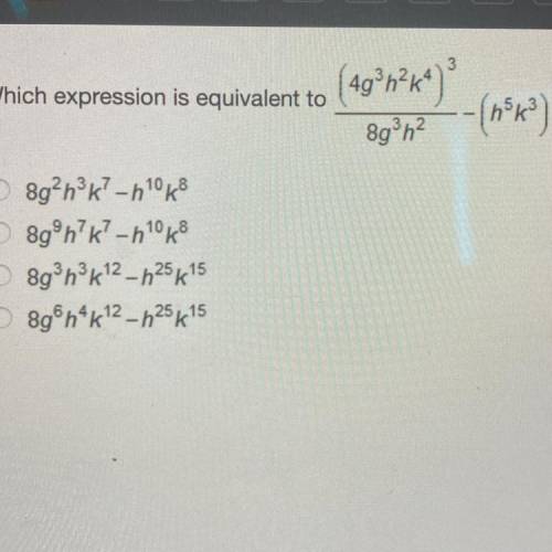 Help pls Which expression is equivalent to (4gºh?k4)*

gh2
-
8g?hºk? -h1028
8gºn?k?-h1028
Ngºhºk12