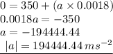 0 = 350 + (a \times 0.0018) \\ 0.0018a =  - 350 \\a =  - 194444.44 \\  { \underline{ \:  \:  |a|  =  194444.44 \: m {s}^{ - 2} }}