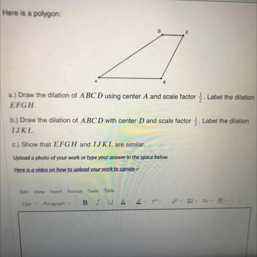 Here is a polygon:

Draw the dilation of ABCD using center A and a scale factor 1/2 label the dila
