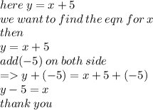 here \: y = x + 5 \\ we \: want \: to \: find \: the \: eqn \: for \: x \\ then \\ y = x + 5 \\ add( - 5) \: on \: both \: side \\  =   y  + ( - 5) = x + 5 + ( - 5) \\ y - 5 = x \\ thank \: you