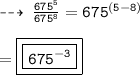\dashrightarrow\:{ \tt{ \frac{ {675}^{5} }{675 {}^{8} } = {675}^{(5 - 8)}  }} \\  \\  = { \boxed{ \boxed{ \tt{ {675}^{ - 3} }}}}