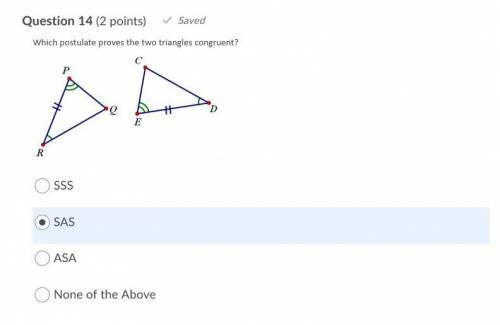 Question 14 (2 points)

Which postulate proves the two triangles congruent?
Question 15 (2 points)