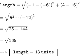 { \tt{length =  \sqrt{ {( - 1 - ( - 6))}^{2} +  {(4 - 16)}^{2}  }  }} \\  \\  =  { \tt{ \sqrt{ {5}^{2} +  {( - 12)}^{2}  } }} \\  \\  = { \tt{ \sqrt{25 + 144} }} \\  \\  = { \tt{ \sqrt{169} }} \\  \\  \dashrightarrow \: { \boxed{ \tt{ \:  \: length = 13 \: units \:  \: }}}