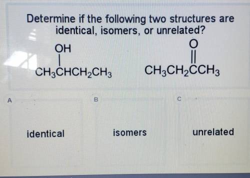 Determine if the following two structures are identical, isomers, or unrelated? OH O CH3CHCH2CH3 CH