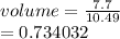 volume =  \frac{7.7}{10.49}  \\  = 0.734032