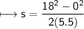 \\ \sf\longmapsto s=\dfrac{18^2-0^2}{2(5.5)}