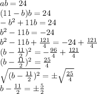 ab = 24 \\ (11 -b)b = 24 \\ -b^2 +11b = 24 \\ b^2 -11b = -24 \\ b^2 -11b +\frac{121}{4} = -24 +\frac{121}{4} \\ (b -\frac{11}{2})^2 = -\frac{96}{4} +\frac{121}{4} \\ (b -\frac{11}{2})^2 = \frac{25}{4} \\ \sqrt{(b -\frac{11}{2})^2} = \pm \sqrt{\frac{25}{4}} \\ b -\frac{11}{2}= \pm \frac{5}{2}