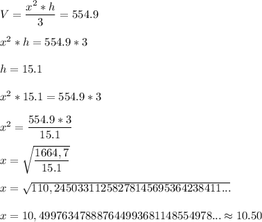 V=\dfrac{x^2*h}{3} =554.9\\\\x^2*h=554.9*3\\\\h=15.1\\\\x^2*15.1=554.9*3\\\\x^2=\dfrac{554.9*3}{15.1} \\\\x=\sqrt{\dfrac{1664,7}{15.1} } \\\\x=\sqrt{110,24503311258278145695364238411...} \\\\x=10,499763478887644993681148554978...\approx{10.50}
