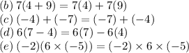 (b) \: 7(4 + 9) = 7(4) + 7(9) \\ (c) \: ( - 4) + ( - 7) = ( - 7) + ( - 4) \\ (d) \: 6(7 - 4) = 6(7) - 6(4) \\ (e) \: ( - 2)(6 \times ( - 5)) = ( - 2) \times 6 \times ( - 5)