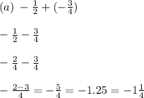 (a) \:  -  \frac{1}{2}  + ( -  \frac{3}{4}) \\  \\  -  \frac{1}{2}   -  \frac{3}{4}  \\  \\  -  \frac{2}{4} -  \frac{3}{4}   \\  \\   -  \frac{2 - 3}{4}  =   - \frac{  5}{4}  =  - 1.25 =  - 1 \frac{1}{4}