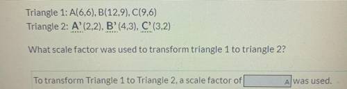Triangle 1: A(6,6), B(12,9), C(9,6)

Triangle 2: A' (2,2), B’ (4,3), C (3,2)
What scale factor was