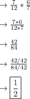 \rightarrow \frac{7}{12}*\frac{6}{7}\\\\\rightarrow \frac{7*6}{12*7}\\\\\rightarrow \frac{42}{84}\\\\\rightarrow\frac{42/42}{84/42}\\\\\rightarrow\boxed{\frac{1}{2}}