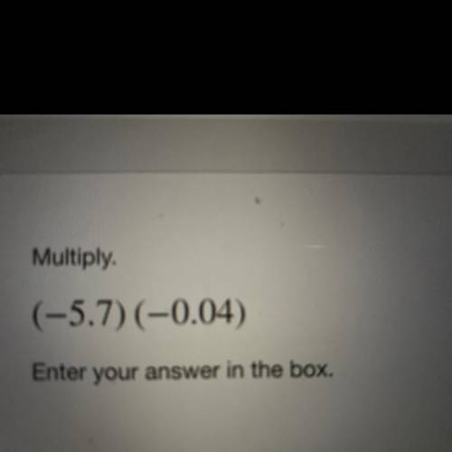 Multiply.
(-5.7)(-0.04)