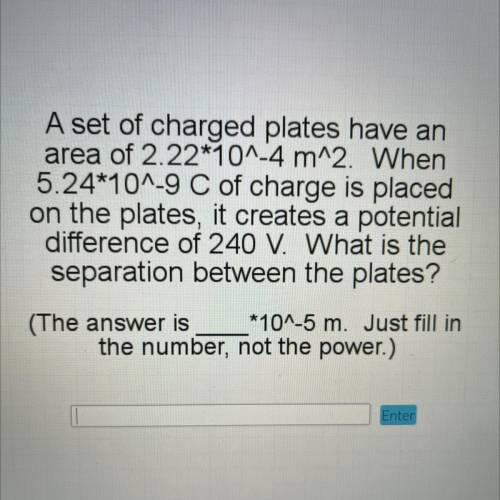 PLZ HELP

A set of charged plates have an
area of 2.22*10^-4 m^2. When
5.24*10^-9 C of charge is p