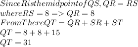 Since R is the midpoint of QS, QR = RS\\where RS = 8 = QR = 8\\From There QT = QR+SR+ST\\                     QT=8+8+15\\                      QT=31
