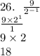 26. \:  \:  \:  \frac{9}{ {2}^{ - 1} }  \\  \frac{9 \times  {2}^{1} }{1}  \\ 9 \times 2 \\ 18 \\