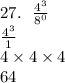 27. \:  \:  \:  \frac{ {4}^{3} }{ {8}^{0}  }  \\  \frac{ {4}^{3} }{1}  \\ 4 \times 4 \times 4 \\ 64 \\