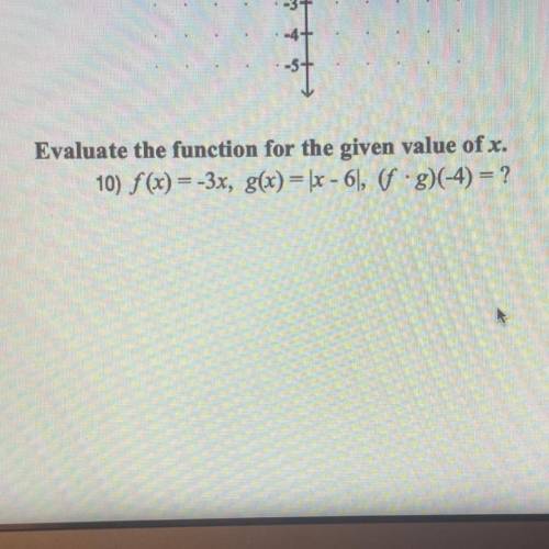 Evaluate the function for the given value of x.
10) f (x) = -3x, g(x) = |x - 6|, (fog)(-4) = ?