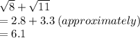 \sqrt{8}  +  \sqrt{11}  \\  = 2.8 + 3.3 \: (approximately) \\  = 6.1