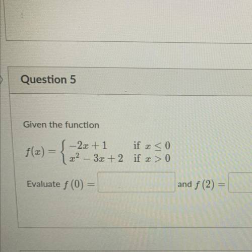 Given the function f(x)=-2x+1 if x <0
x^2 - 3x +2 if x>0
evaluate f(0) and f(2)