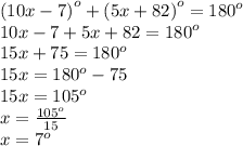 {(10x - 7)}^{o}  +  {(5x + 82)}^{o}  =  {180}^{o}  \\ 10x - 7 + 5x + 82 =  {180}^{o}  \\ 15x + 75 =  {180}^{o}    \\ 15x =  {180}^{o}  - 75 \\ 15x =  {105}^{o}  \\ x =  \frac{ {105}^{o} }{15}  \\ x =  {7}^{o}  \\
