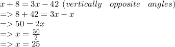 x + 8 = 3x - 42 \:  \: (vertically \:  \:  \:  \: opposite \:  \:  \:  \: angles) \\  =   8 + 42 = 3x - x \\  =   50 = 2x \\  =   x =  \frac{50}{2}  \\  =   x = 25