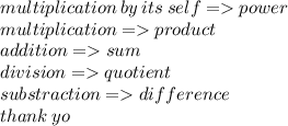 multiplication \: by \: its \: self =   power \\ multiplication =   product \\ addition =   sum \\ division =   quotient \\ substraction =   difference \\ thank \: yo
