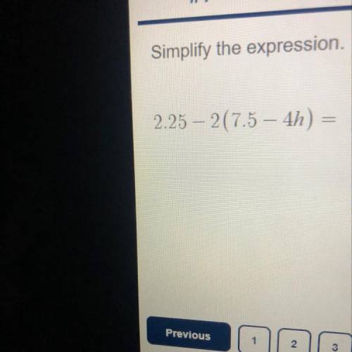 Simplify the expression.
2.25 – 2(7.5 – 4h)
Can someone help please