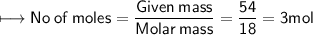 \\ \sf\longmapsto No\:of\:moles=\dfrac{Given\:mass}{Molar\:mass}=\dfrac{54}{18}=3mol