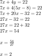 7x + 4y = 22 \\ 7x + 4(5x - 8) = 22 \\ 7x + 20x - 32 = 22 \\ 27x - 32 = 22 \\ 27x = 22 + 32 \\ 27x = 54 \\  \\ x =  \frac{54}{27}  \\  \\ x = 2