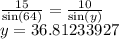 \frac{15}{\sin(64)}=\frac{10}{\sin(y)}\\y=36.81233927