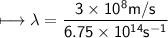 \\ \sf\longmapsto \lambda=\dfrac{3\times 10^8m/s}{6.75\times 10^{14}s^{-1}}