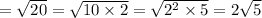 =  \sqrt{20} = \sqrt{10 \times 2} = \sqrt{2 {}^{2} \times 5 } = 2 \sqrt{5}